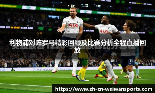 利物浦对阵罗马精彩回顾及比赛分析全程直播回放