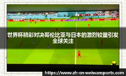 世界杯精彩对决哥伦比亚与日本的激烈较量引发全球关注