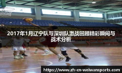 2017年1月辽宁队与深圳队激战回顾精彩瞬间与战术分析